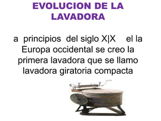 EVOLUCION DE LA
LAVADORA
a principios del siglo X|X el la
Europa occidental se creo la
primera lavadora que se llamo
lavadora giratoria compacta

 