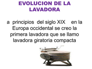 EVOLUCION DE LA
LAVADORA
a principios del siglo XIX en la
Europa occidental se creo la
primera lavadora que se llamo
lavadora giratoria compacta

 