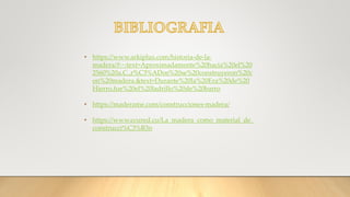 • https://www.arkiplus.com/historia-de-la-
madera/#:~:text=Aproximadamente%20hacia%20el%20
2560%20a.C.,r%C3%ADos%20se%20construyeron%20c
on%20madera.&text=Durante%20la%20Era%20de%20
Hierro,fue%20el%20ladrillo%20de%20barro
• https://maderame.com/construcciones-madera/
• https://www.ecured.cu/La_madera_como_material_de_
construcci%C3%B3n
 