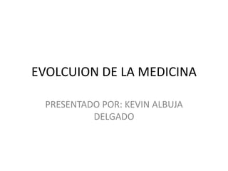 EVOLCUION DE LA MEDICINA
PRESENTADO POR: KEVIN ALBUJA
DELGADO
 