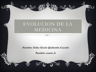 EVOLUCION DE LA
MEDICINA
Nombre: Erika Gicela Quilumba Cacarin
Paralelo: cuarto A
 