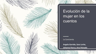 Evolución de la
mujer en los
cuentos
La Cenicienta
Angela Garrido, Sara Lorite,
Johanna Parra y Ana Peinado
 