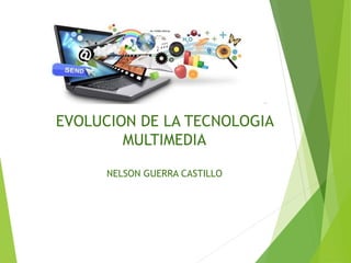 EVOLUCION DE LA TECNOLOGIA
MULTIMEDIA
NELSON GUERRA CASTILLO
 