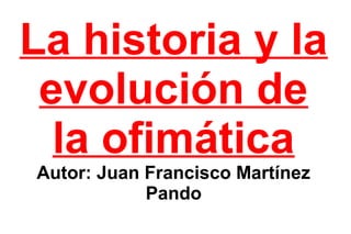 La historia y la 
evolución de 
la ofimática 
Autor: Juan Francisco Martínez 
Pando 
 