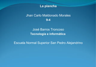 La plancha Jhan Carlo Maldonado Morales 9-4 José Barros Troncoso Tecnología e informática  Escuela Normal Superior San Pedro Alejandrino 