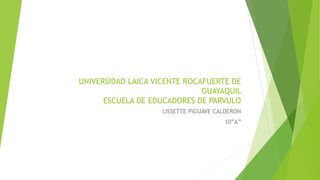 UNIVERSIDAD LAICA VICENTE ROCAFUERTE DE
GUAYAQUIL
ESCUELA DE EDUCADORES DE PARVULO
LISSETTE PIGUAVE CALDERON
10”A”
 