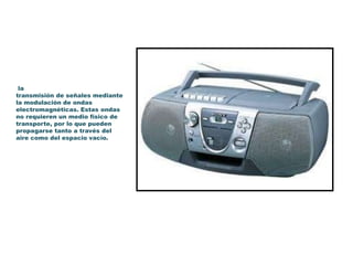 la
transmisión de señales mediante
la modulación de ondas
electromagnéticas. Estas ondas
no requieren un medio físico de
transporte, por lo que pueden
propagarse tanto a través del
aire como del espacio vacío.
 