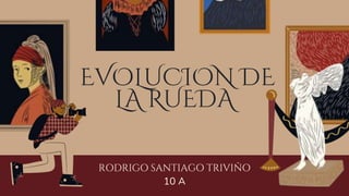 EVOLUCION DE
LA RUEDA
RODRIGO SANTIAGO TRIVIÑO
10 A
 