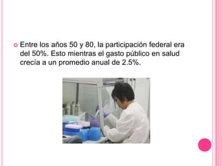 Entre los años 50 y 80, la participación federal era del 50%. Esto mientras el gasto público en salud crecía a un promedio anual de 2.5%.