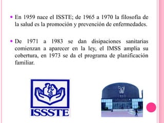 De 1971 a 1983 se dan disipaciones sanitarias comienzan a aparecer en la ley, el IMSS amplia su cobertura, en 1973 se da el programa de planificación familiar.