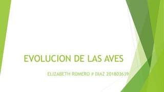 EVOLUCION DE LAS AVES
ELIZABETH ROMERO # DIAZ 201803639
 