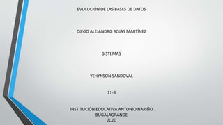 EVOLUCIÓN DE LAS BASES DE DATOS
DIEGO ALEJANDRO ROJAS MARTÍNEZ
SISTEMAS
YEHYNSON SANDOVAL
11-3
INSTITUCIÓN EDUCATIVA ANTONIO NARIÑO
BUGALAGRANDE
2020
 