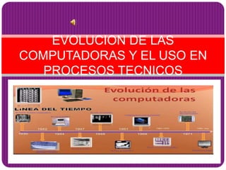 EVOLUCION DE LAS
COMPUTADORAS Y EL USO EN
PROCESOS TECNICOS

 