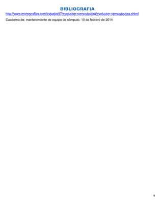 9
BIBLIOGRAFIA
http://www.monografias.com/trabajos97/evolucion-computadora/evolucion-computadora.shtml
Cuaderno de: mantenimiento de equipo de cómputo. 10 de febrero de 2014
 