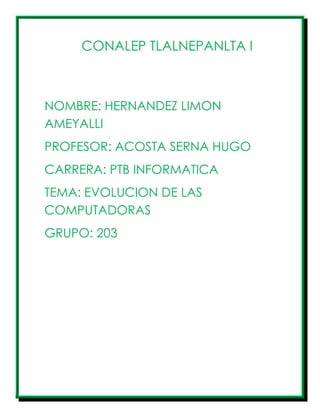 CONALEP TLALNEPANLTA I
NOMBRE: HERNANDEZ LIMON
AMEYALLI
PROFESOR: ACOSTA SERNA HUGO
CARRERA: PTB INFORMATICA
TEMA: EVOLUCION DE LAS
COMPUTADORAS
GRUPO: 203
 