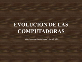 EVOLUCION DE LAS
COMPUTADORAS
https://www.youtube.com/watch?v=0m_d8_Nfi28
 