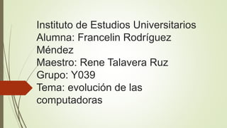 Instituto de Estudios Universitarios
Alumna: Francelin Rodríguez
Méndez
Maestro: Rene Talavera Ruz
Grupo: Y039
Tema: evolución de las
computadoras
 