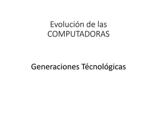 Evolución de las
COMPUTADORAS
Generaciones Técnológicas
 