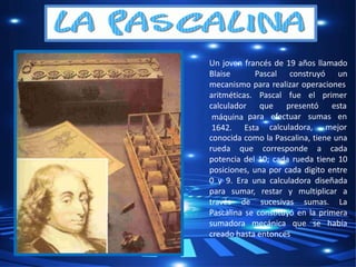 Un joven francés de 19 años llamado
Blaise Pascal construyó un
mecanismo para realizar operaciones
el primer
aritméticas. ...