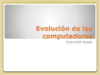 Evolución de las
computadoras
Erika Colón Rueda
 