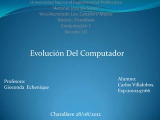 Evolución Del Computador


                                             Alumno:
Profesora:
                                             Carlos Villalobos.
Gioconda Echenique
                                             Exp:2010247166



                     Charallave 28/08/2012
 