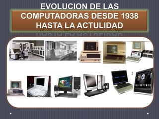 EVOLUCION DE LAS
COMPUTADORAS DESDE 1938
HASTA LA ACTULIDAD
 