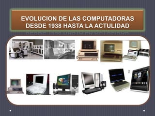 EVOLUCION DE LAS COMPUTADORAS
DESDE 1938 HASTA LA ACTULIDAD
 