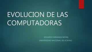 EVOLUCION DE LAS
COMPUTADORAS
EDGARDO MIRANDA NEYRA
UNIVERSIDAD NACIONAL DE UCAYALI
 