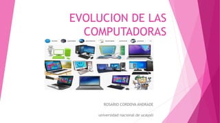 ROSARIO CORDOVA ANDRADE
universidad nacional de ucayali
EVOLUCION DE LAS
COMPUTADORAS
 