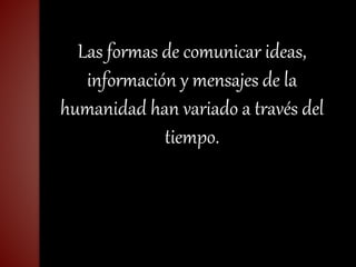 Las formas de comunicar ideas,
información y mensajes de la
humanidad han variado a través del
tiempo.
 