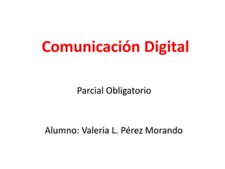 Comunicación Digital
Parcial Obligatorio
Alumno: Valeria L. Pérez Morando
 