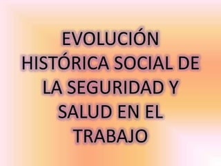 EVOLUCIÓN
HISTÓRICA SOCIAL DE
LA SEGURIDAD Y
SALUD EN EL
TRABAJO
 