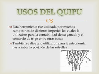  
 Esta herramienta fue utilizada por muchos 
campesinos de distintos imperios los cuales la 
utilizaban para la contabilidad de su ganado y el 
comercio de trigo entre otras cosas 
 También se dice q lo utilizaron para le astronomía 
par a saber la posición de las estrellas 
 