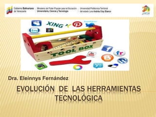 EVOLUCIÓN DE LAS HERRAMIENTAS
TECNOLÓGICA
Dra. Eleinnys Fernández
 