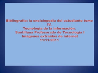 Bibliografía: la enciclopedia del estudiante tomo
                        IV.
          Tecnología de la información.
      Santillana Profesorado de Tecnología I
         Imágenes extraídas de internet
                    11/11/2011
 