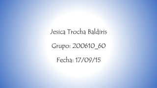 Jesica Trocha Baldiris
Grupo: 200610_60
Fecha: 17/09/15
 