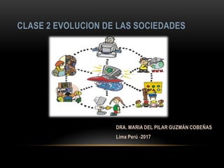 DRA. MARIA DEL PILAR GUZMÁN COBEÑAS
Lima Perú -2017
CLASE 2 EVOLUCION DE LAS SOCIEDADES
 