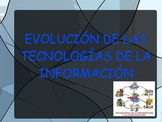 EVOLUCIÓN DE LAS
TECNOLOGÍAS DE LA
   INFORMACIÓN
 