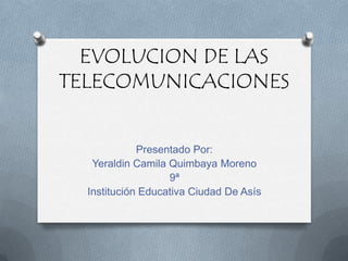 EVOLUCION DE LAS TELECOMUNICACIONES Presentado Por: Yeraldin Camila Quimbaya Moreno 9ª  Institución Educativa Ciudad De Asís 