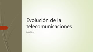 Evolución de la
telecomunicaciones
Iván Pérez
 