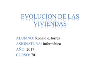 EVOLUCION DE LAS
VIVIENDAS
ALUMNO: Ronald e. torres
ASIGNATURA: informática
AÑO: 2017
CURSO: 701
 