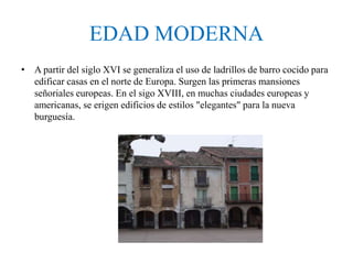 EDAD MODERNA
• A partir del siglo XVI se generaliza el uso de ladrillos de barro cocido para
edificar casas en el norte de...