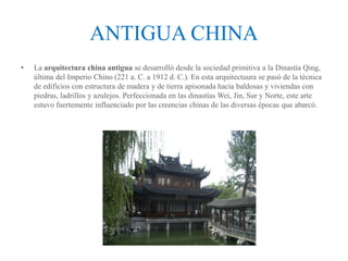 ANTIGUA CHINA
• La arquitectura china antigua se desarrolló desde la sociedad primitiva a la Dinastía Qing,
última del Imp...