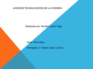 AVENCES TECNOLOGICOS DE LA VIVIENDA
Realizado por: Nicolás Hoyos Vega
Área: Informática
Entregado a: Yeison López Cuervo
 