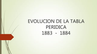 EVOLUCION DE LA TABLA
PERIDICA
1883 - 1884
 
