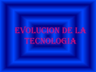 EVOLUCION DE LA TECNOLOGIA  