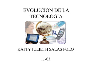 EVOLUCION DE LA
TECNOLOGIA
KATTY JULIETH SALAS POLO
11-03
 