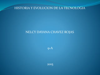 HISTORIA Y EVOLUCION DE LA TECNOLOGIA
NELCY DAYANA CHAVEZ ROJAS
9-A
2015
 