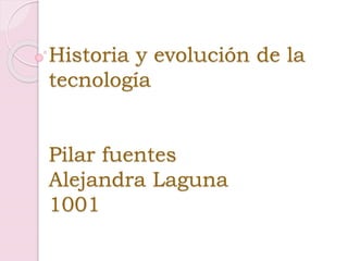 Historia y evolución de la
tecnología
Pilar fuentes
Alejandra Laguna
1001
 