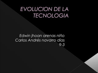 EVOLUCION DE LAEVOLUCION DE LA
TECNOLOGIATECNOLOGIA
Edwin jhoan arenas niño
Carlos Andrés navarro días
9-3
 